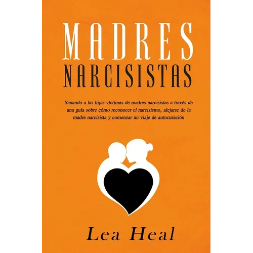 Madres Narcisistas: Sanando a las hijas víctimas de madres narcisistas a través de una guía sobre cómo reconocer el narcisismo, alejarse d