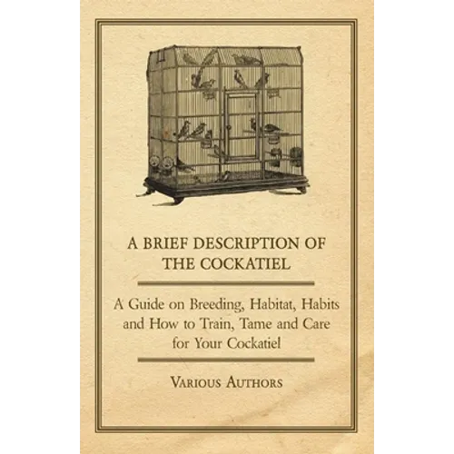 A Brief Description of the Cockatiel - A Guide on Breeding, Habitat, Habits and How to Train, Tame and Care for Your Cockatiel