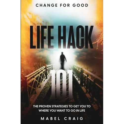 Change For Good: Life Hack 101 - The Proven Strategies To Get You To Where You Want to Go In Life