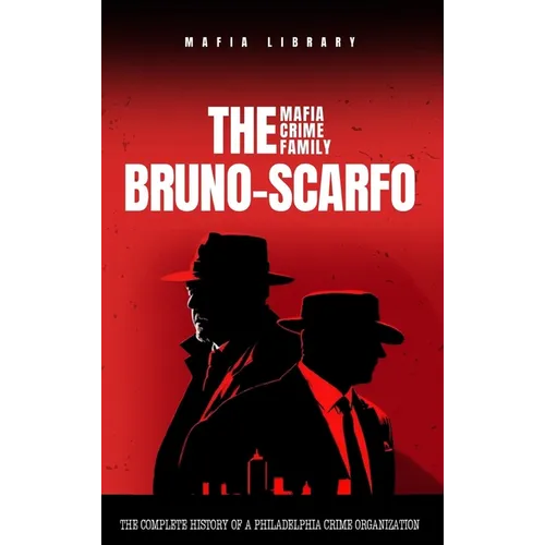 The Bruno-Scarfo Mafia Crime Family: The Complete History of a Philadelphia Criminal Organization