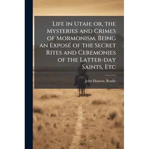 Life in Utah; or, the Mysteries and Crimes of Mormonism. Being an Exposé of the Secret Rites and Ceremonies of the Latter-day Saints, Etc