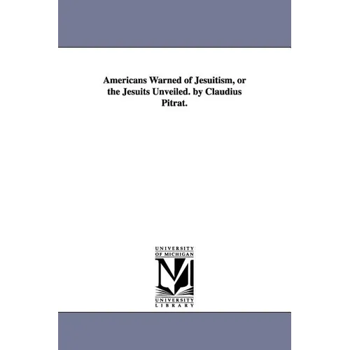 Americans Warned of Jesuitism, or the Jesuits Unveiled. by Claudius Pitrat.