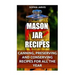 Mason Jar Recipes: Canning, Preserving and Conserving Recipes For All The Year