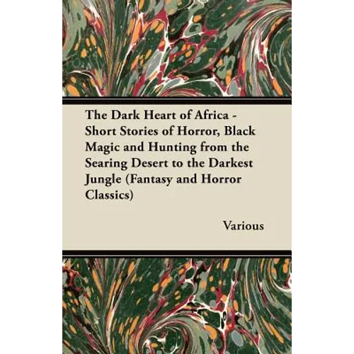 The Dark Heart of Africa - Short Stories of Horror, Black Magic and Hunting from the Searing Desert to the Darkest Jungle (Fantasy and Horror Classics