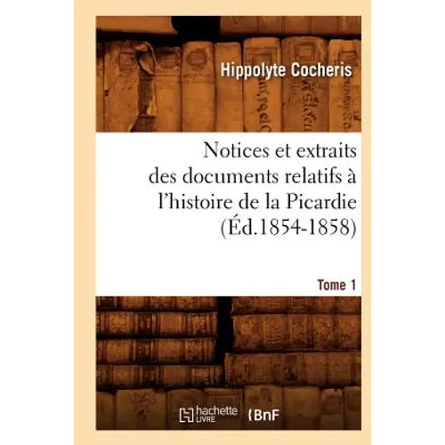 Notices Et Extraits Des Documents Relatifs À l'Histoire de la Picardie. Tome 1 (Éd.1854-1858)
