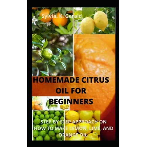 Homemade Citrus Oil for Beginners: Step by Step Approach on How to Make Lemon, Lime, and Orange Oil.