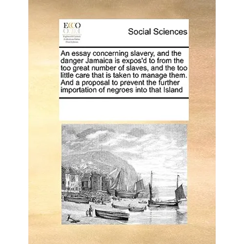 An Essay Concerning Slavery, and the Danger Jamaica Is Expos'd to from the Too Great Number of Slaves, and the Too Little Care That Is Taken to Manage