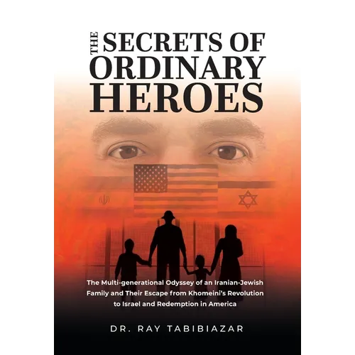 The Secrets of Ordinary Heroes: The Multi-Generational Odyssey of an Iranian-Jewish Family and Their Escape from Khomeini's Revolution to Israel and R