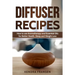 Diffuser Recipes: How to use Aromatherapy and Essential Oils for Better Health, Sleep and Weight Loss