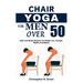 Chair Yoga for Men Over 50: Quick And Simple Workouts For Weight Loss, Strength, Mobility And Balance