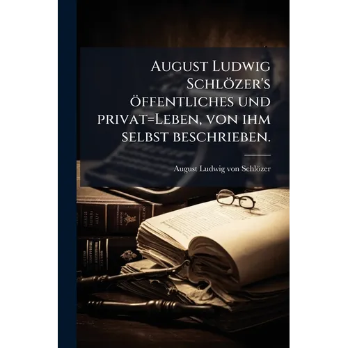 August Ludwig Schlözer's öffentliches und privat=Leben, von ihm selbst beschrieben.