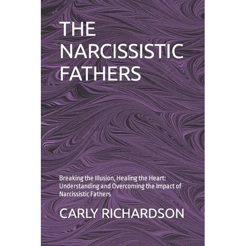 The Narcissistic Fathers: Breaking the Illusion, Healing the Heart: Understanding and Overcoming the Impact of Narcissistic Fathers