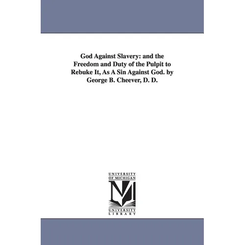 God Against Slavery: and the Freedom and Duty of the Pulpit to Rebuke It, As A Sin Against God. by George B. Cheever, D. D.