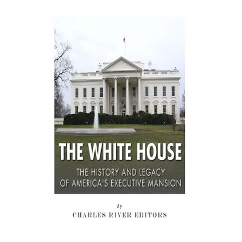 The White House: The History and Legacy of America's Executive Mansion