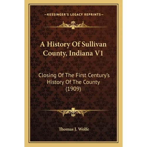 A History Of Sullivan County, Indiana V1: Closing Of The First Century's History Of The County (1909)