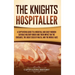 The Knights Hospitaller: A Captivating Guide to a Medieval and Early Modern Catholic Military Order and Their Impact on the Crusades, the Great Siege