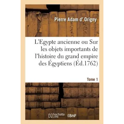 L'Egypte Ancienne. Tome 1: Memoires Sur Les Objets Les Plus Importants de l'Histoire Du Grand Empire Des Égyptiens