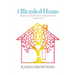 The Blended Home: A Holistic Guide to Happiness & Harmony for Your Blended Family