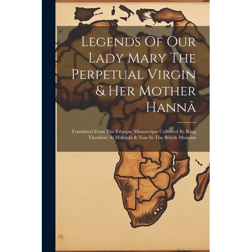 Legends Of Our Lady Mary The Perpetual Virgin & Her Mother Hannâ: Translated From The Ethiopic Manuscripts Collected By King Theodore At Makdalâ & Now
