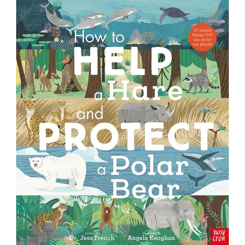 How to Help a Hare and Protect a Polar Bear: 50 Simple Things You Can Do for Our Planet!