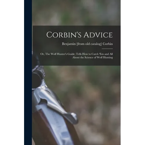 Corbin's Advice; or, The Wolf Hunter's Guide; Tells how to Catch 'em and all About the Science of Wolf Hunting