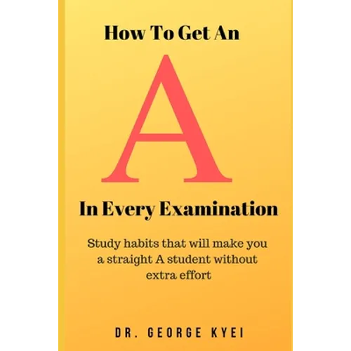 How To Get an A in Every Examination: Study habits that will make you a straight A student without extra effort