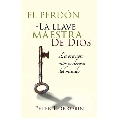 El Perdón - La Llave Maestra de Dios: La oración más poderosa del mundo