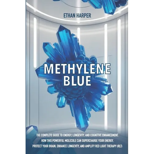 Methylene Blue: The Complete Guide to Energy, Longevity, and Cognitive Enhancement. How This Powerful Molecule Can Supercharge Your Energy, Protect Yo