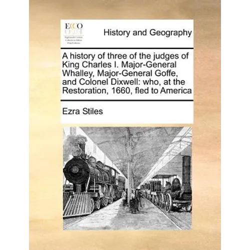 A History of Three of the Judges of King Charles I. Major-General Whalley, Major-General Goffe, and Colonel Dixwell: Who, at the Restoration, 1660, Fl