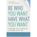 Be Who You Want, Have What You Want: Change Your Thinking, Change Your Life