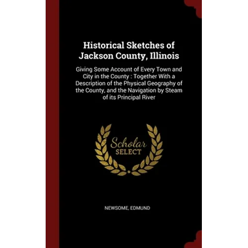 Historical Sketches of Jackson County, Illinois: Giving Some Account of Every Town and City in the County: Together With a Description of the Physical