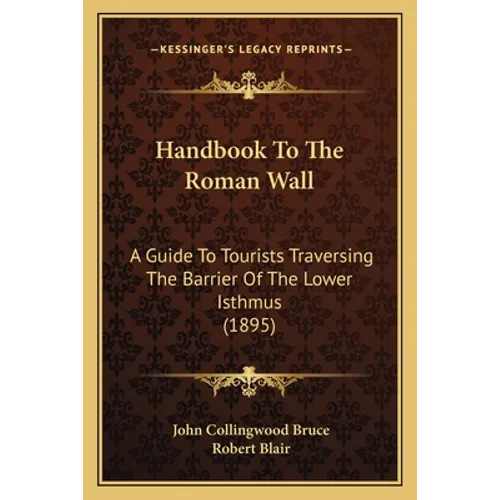 Handbook To The Roman Wall: A Guide To Tourists Traversing The Barrier Of The Lower Isthmus (1895)