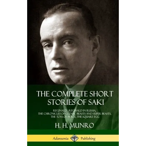 The Complete Short Stories of Saki: Reginald, Reginald in Russia, The Chronicles of Clovis, Beasts and Super Beasts, The Toys of Peace, The Square Egg