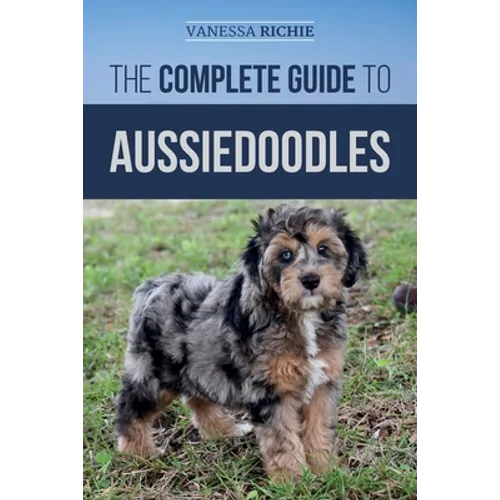 The Complete Guide to Aussiedoodles: Finding, Caring For, Training, Feeding, Socializing, and Loving Your New Aussidoodle