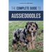 The Complete Guide to Aussiedoodles: Finding, Caring For, Training, Feeding, Socializing, and Loving Your New Aussidoodle