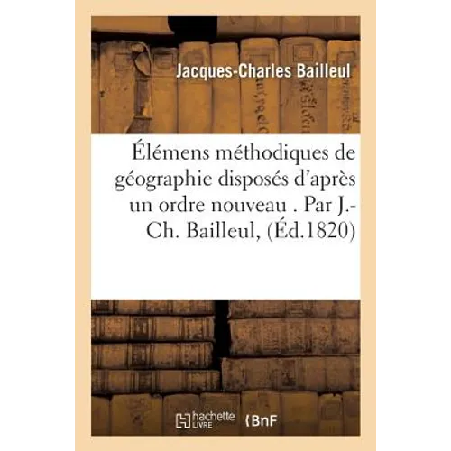 Élémens Méthodiques de Géographie Disposés d'Après Un Ordre Nouveau . Par J.-Ch. Bailleul,