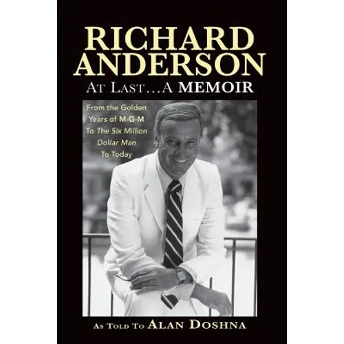 Richard Anderson: At Last... A Memoir, from the Golden Years of M-G-M and the Six Million Dollar Man to Now