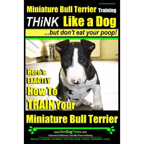 Miniature Bull Terrier Training Think Like a Dog, But Don't Eat Your Poop!: Here's EXACTLY How to TRAIN Your Miniature Bull Terrier