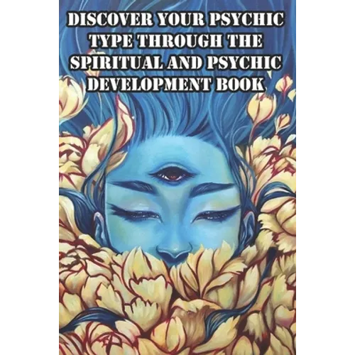 Discover Your Psychic Type Through The Spiritual And Psychic Development Book: Naturally Develop Your Intuition And Psychic Abilities - Paperback