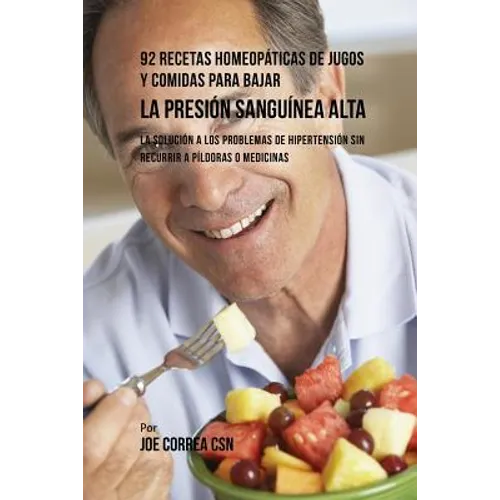 92 Recetas Homeopáticas de Jugos y Comidas Para Bajar La Presión Sanguínea Alta: La Solución a Los Problemas de Hipertensión Sin Recurrir a Píldoras o
