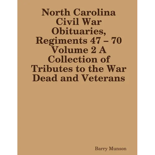 North Carolina Civil War Obituaries, Regiments 47 - 70 Volume 2 A Collection of Tributes to the War Dead and Veterans