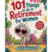 101 Things to Do in Retirement for Women: A Fun Life Guide for the Sassy Woman Who Refuses to Be Bored and  Deserves a Sparkling After-Wor