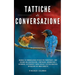 Tattiche di conversazione: Manuale Di Comunicazione Efficace Per Principianti: Come Iniziare Una Conversazione, Compiacere, Argomentare e Difende