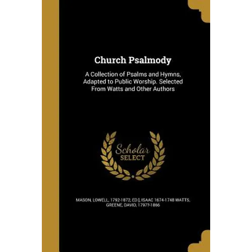 Church Psalmody: A Collection of Psalms and Hymns, Adapted to Public Worship. Selected From Watts and Other Authors