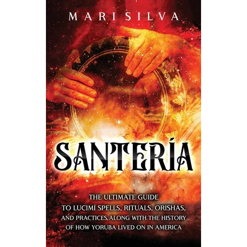 Santería: The Ultimate Guide to Lucumí Spells, Rituals, Orishas, and Practices, Along with the History of How Yoruba Lived On in America
