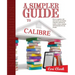 A Simpler Guide to Calibre: How to organize, edit and convert your eBooks using free software for readers, writers, students and researchers for a