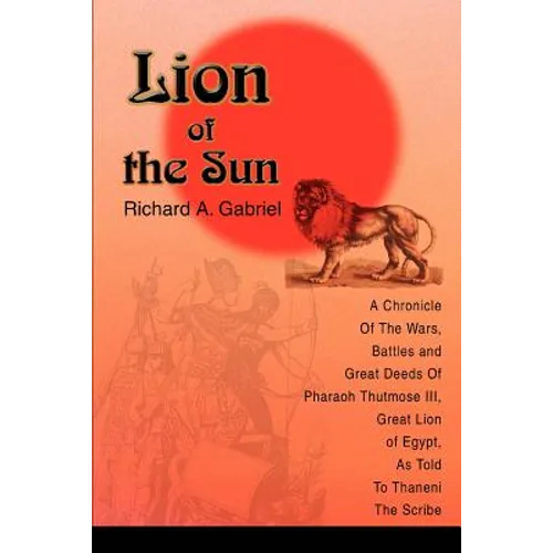 Lion of the Sun: A Chronicle Of The Wars, Battles and Great Deeds Of Pharaoh Thutmose III, Great Lion of Egypt, As Told To Thaneni The Scribe