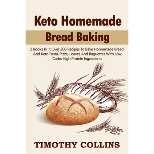Keto Homemade Bread Baking: 2 Books In 1: Over 200 Recipes To Bake Homemade Bread And Keto Pasta, Pizza, Loaves And Baguettes With Low Carbs High