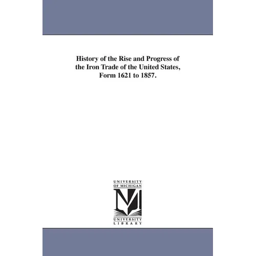 History of the Rise and Progress of the Iron Trade of the United States, Form 1621 to 1857.