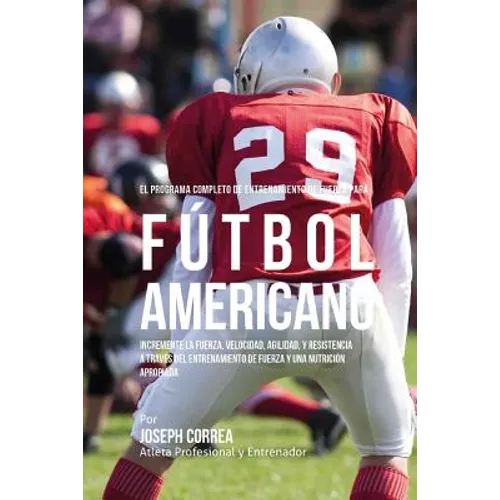 El Programa Completo de Entrenamiento de Fuerza para Futbol Americano: Incremente la fuerza, velocidad, agilidad, y resistencia a traves del entrenami